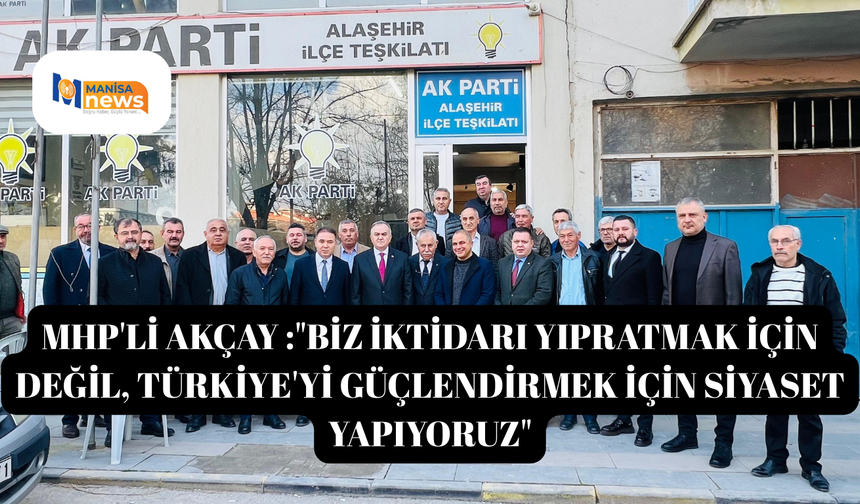 MHP'li Akçay :"Biz iktidarı yıpratmak için değil, Türkiye'yi güçlendirmek için siyaset yapıyoruz"