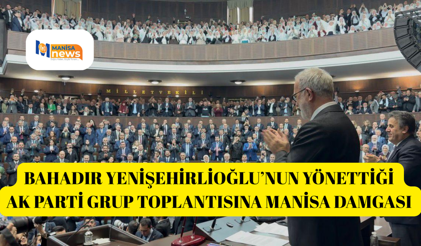 BAHADIR YENİŞEHİRLİOĞLU’NUN YÖNETTİĞİ AK PARTİ GRUP TOPLANTISINA MANİSA DAMGASI