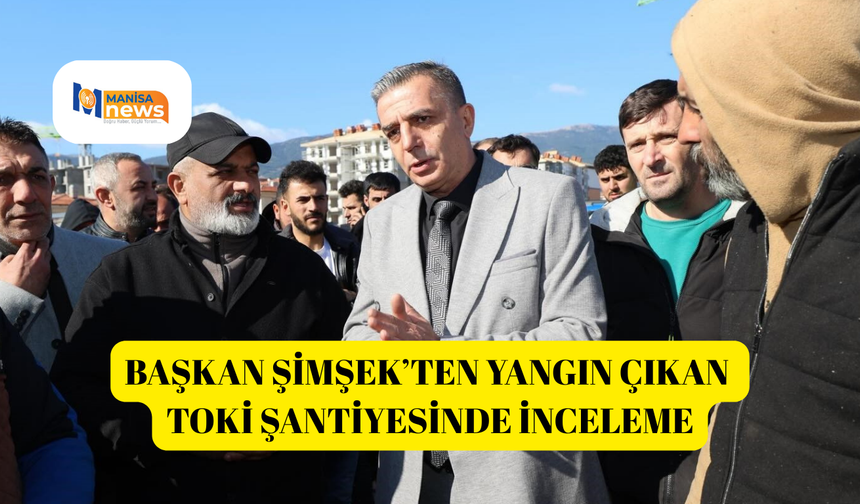 Başkan Şimşek’ten yangın çıkan TOKİ şantiyesinde inceleme