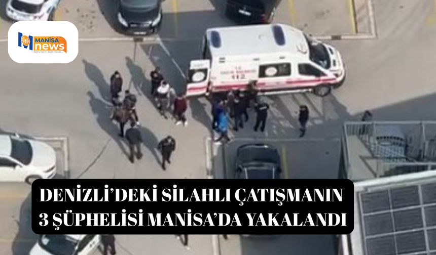 Denizli’deki silahlı çatışmanın 3 şüphelisi Manisa’da yakalandı